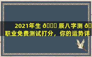 2021年生 🐋 辰八字测 🕊 职业免费测试打分，你的运势详解来了！